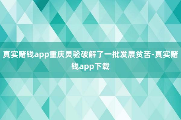 真实赌钱app重庆灵验破解了一批发展贫苦-真实赌钱app下载
