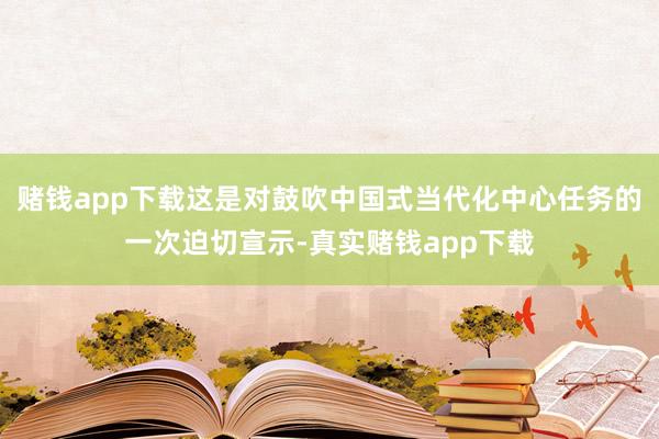 赌钱app下载这是对鼓吹中国式当代化中心任务的一次迫切宣示-真实赌钱app下载