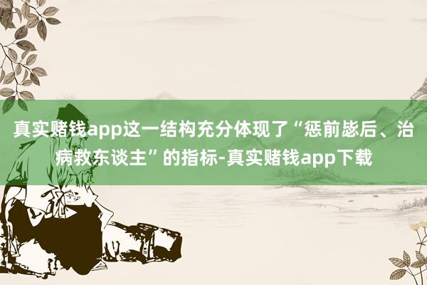真实赌钱app这一结构充分体现了“惩前毖后、治病救东谈主”的指标-真实赌钱app下载