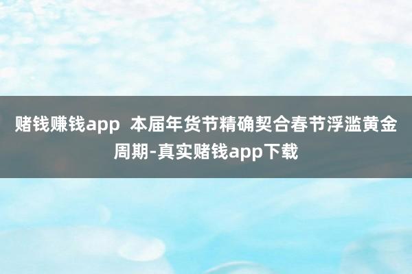 赌钱赚钱app  本届年货节精确契合春节浮滥黄金周期-真实赌钱app下载