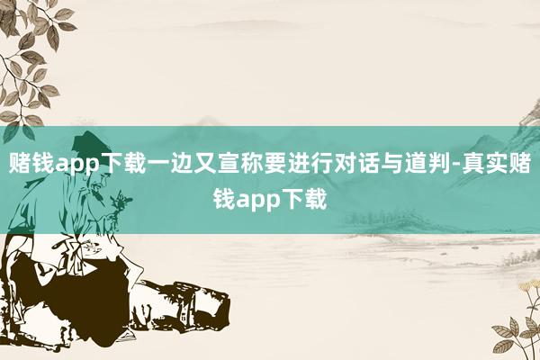 赌钱app下载一边又宣称要进行对话与道判-真实赌钱app下载