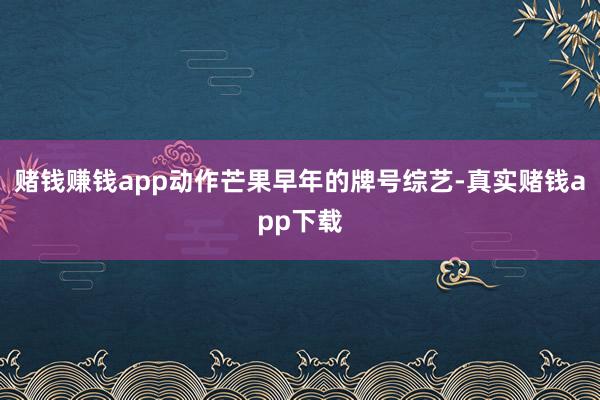 赌钱赚钱app动作芒果早年的牌号综艺-真实赌钱app下载