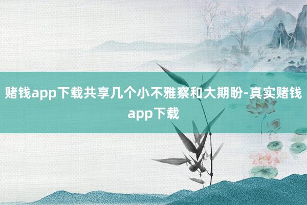赌钱app下载共享几个小不雅察和大期盼-真实赌钱app下载