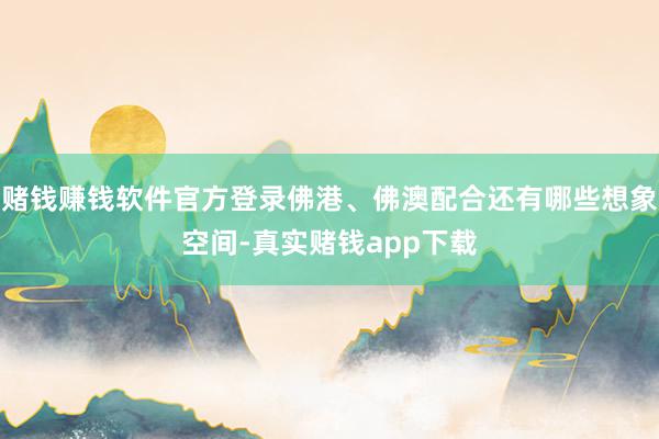 赌钱赚钱软件官方登录佛港、佛澳配合还有哪些想象空间-真实赌钱app下载