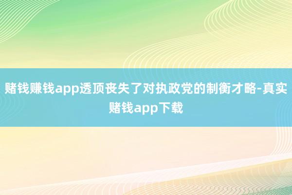 赌钱赚钱app透顶丧失了对执政党的制衡才略-真实赌钱app下载