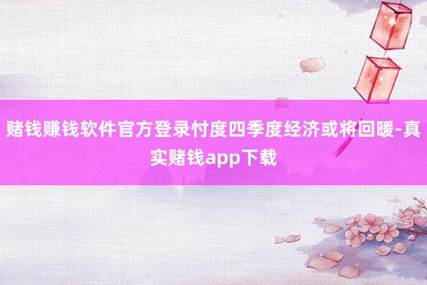 赌钱赚钱软件官方登录忖度四季度经济或将回暖-真实赌钱app下载
