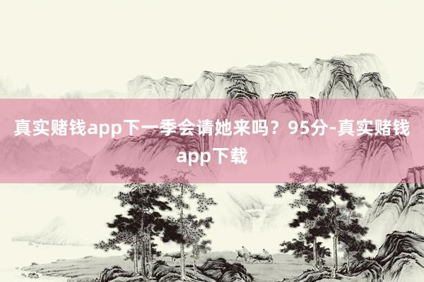 真实赌钱app下一季会请她来吗？95分-真实赌钱app下载