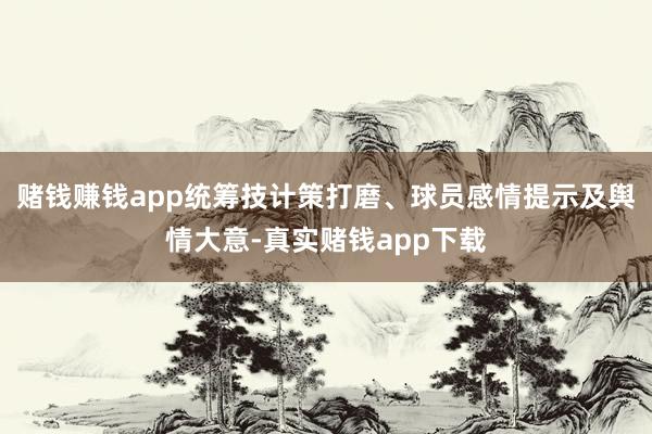 赌钱赚钱app统筹技计策打磨、球员感情提示及舆情大意-真实赌钱app下载