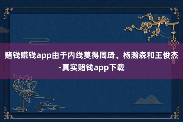 赌钱赚钱app由于内线莫得周琦、杨瀚森和王俊杰-真实赌钱app下载