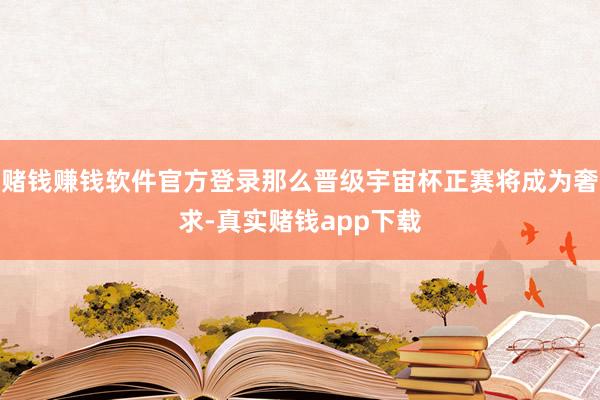 赌钱赚钱软件官方登录那么晋级宇宙杯正赛将成为奢求-真实赌钱app下载