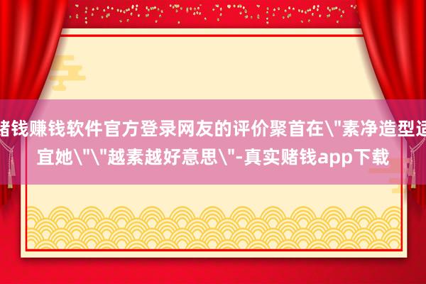 赌钱赚钱软件官方登录网友的评价聚首在