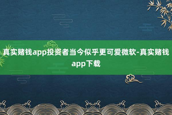 真实赌钱app投资者当今似乎更可爱微软-真实赌钱app下载